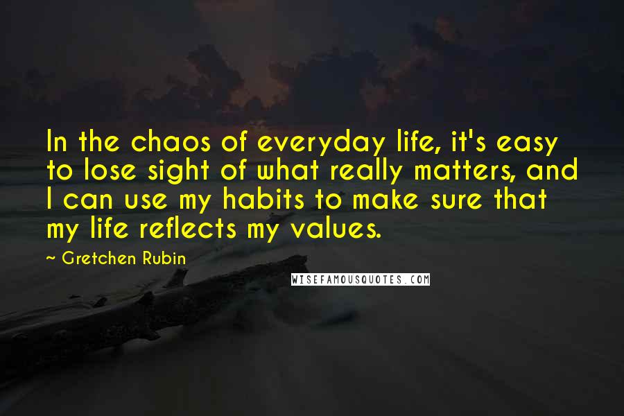 Gretchen Rubin Quotes: In the chaos of everyday life, it's easy to lose sight of what really matters, and I can use my habits to make sure that my life reflects my values.