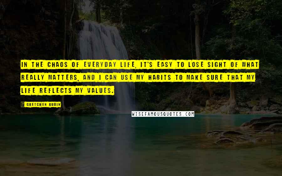 Gretchen Rubin Quotes: In the chaos of everyday life, it's easy to lose sight of what really matters, and I can use my habits to make sure that my life reflects my values.