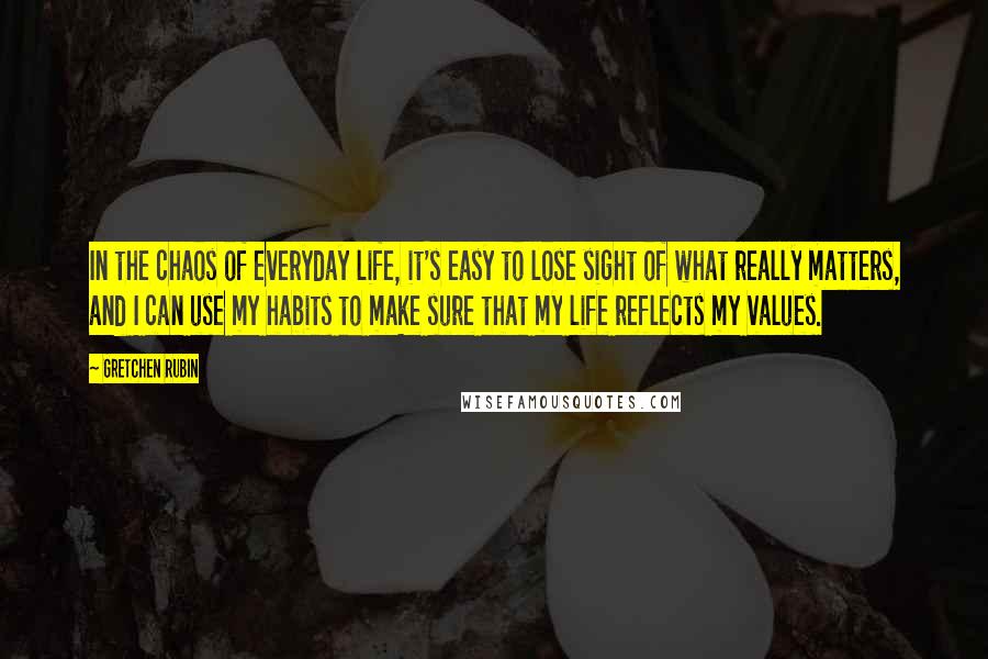 Gretchen Rubin Quotes: In the chaos of everyday life, it's easy to lose sight of what really matters, and I can use my habits to make sure that my life reflects my values.