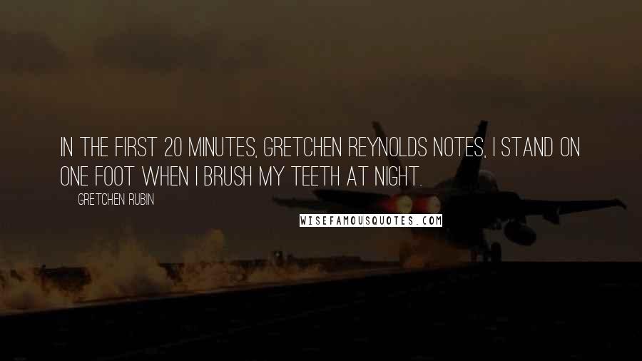 Gretchen Rubin Quotes: In The First 20 Minutes, Gretchen Reynolds notes, I stand on one foot when I brush my teeth at night.
