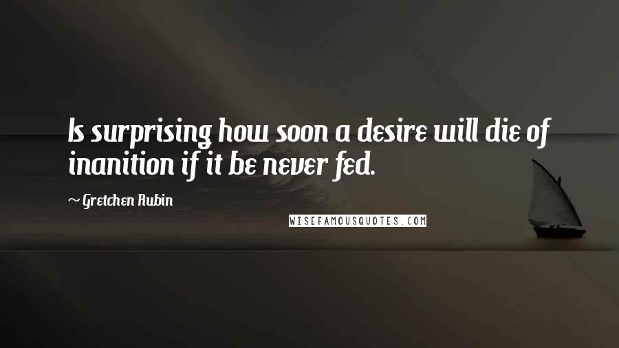 Gretchen Rubin Quotes: Is surprising how soon a desire will die of inanition if it be never fed.