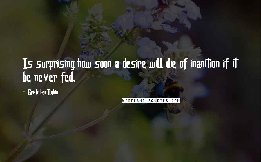 Gretchen Rubin Quotes: Is surprising how soon a desire will die of inanition if it be never fed.