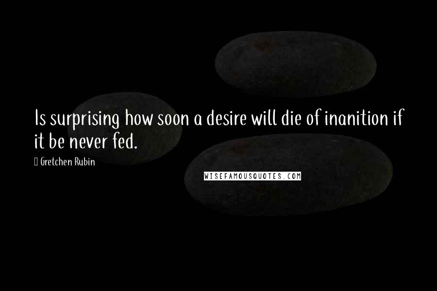 Gretchen Rubin Quotes: Is surprising how soon a desire will die of inanition if it be never fed.