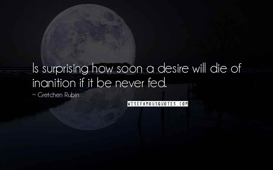 Gretchen Rubin Quotes: Is surprising how soon a desire will die of inanition if it be never fed.