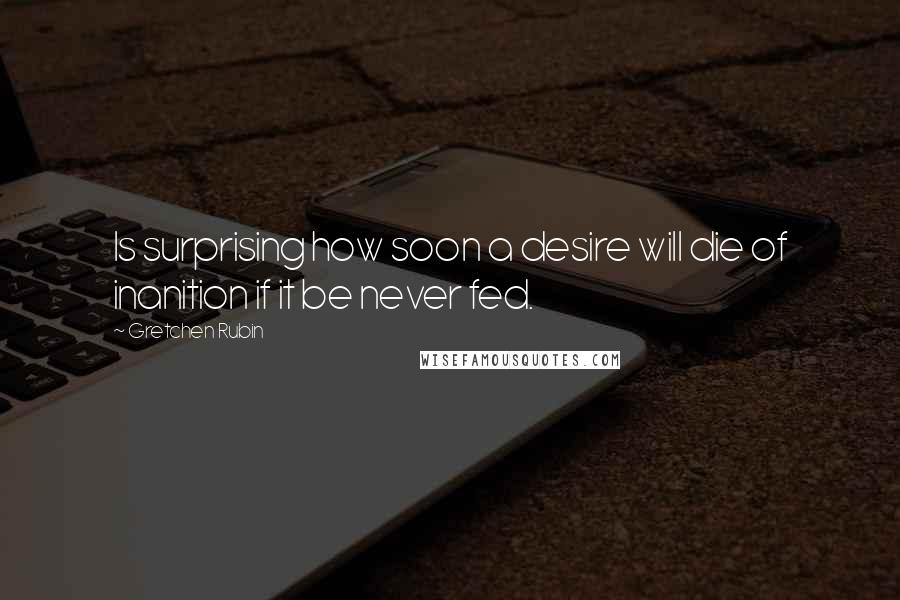 Gretchen Rubin Quotes: Is surprising how soon a desire will die of inanition if it be never fed.