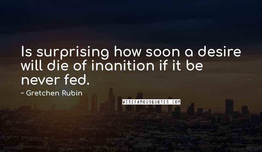 Gretchen Rubin Quotes: Is surprising how soon a desire will die of inanition if it be never fed.