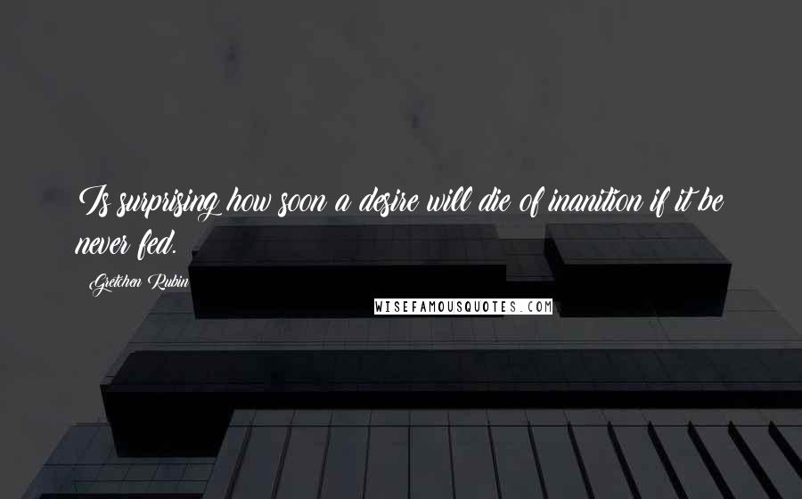 Gretchen Rubin Quotes: Is surprising how soon a desire will die of inanition if it be never fed.