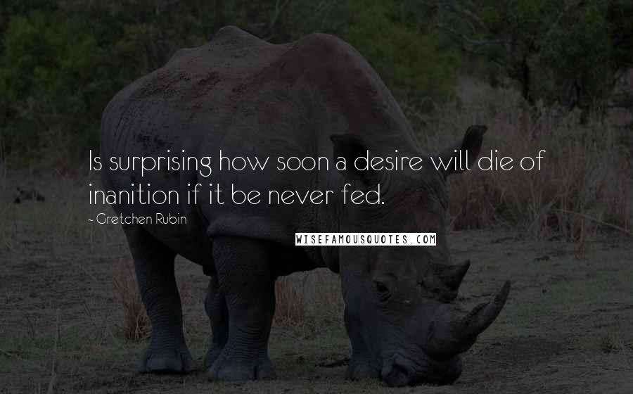 Gretchen Rubin Quotes: Is surprising how soon a desire will die of inanition if it be never fed.