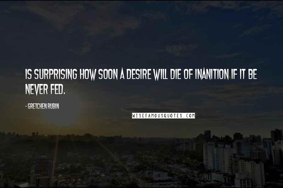 Gretchen Rubin Quotes: Is surprising how soon a desire will die of inanition if it be never fed.