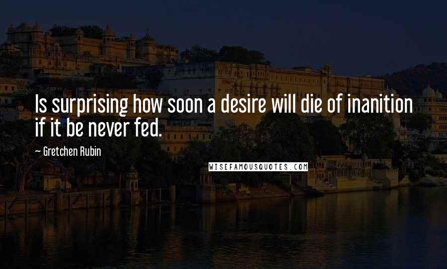 Gretchen Rubin Quotes: Is surprising how soon a desire will die of inanition if it be never fed.