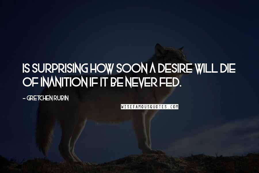 Gretchen Rubin Quotes: Is surprising how soon a desire will die of inanition if it be never fed.
