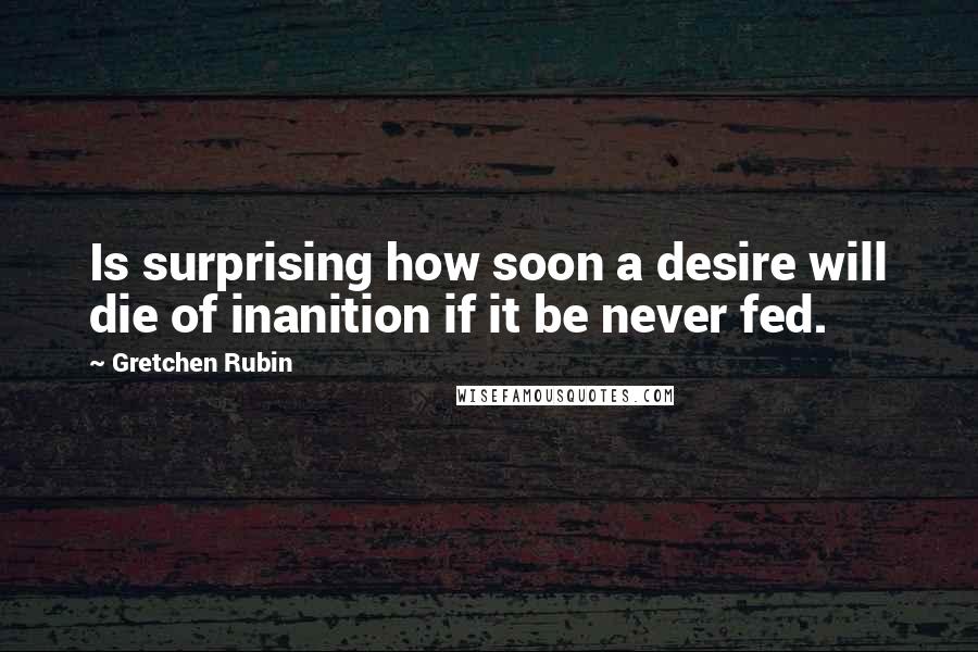 Gretchen Rubin Quotes: Is surprising how soon a desire will die of inanition if it be never fed.