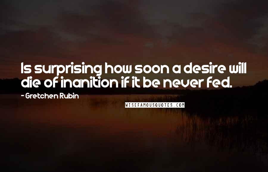 Gretchen Rubin Quotes: Is surprising how soon a desire will die of inanition if it be never fed.