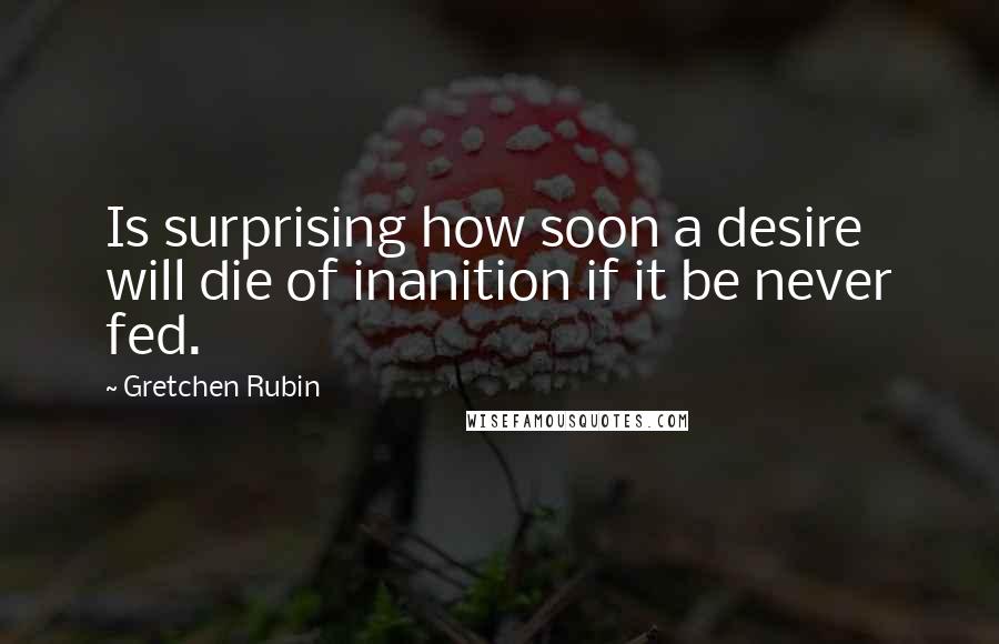 Gretchen Rubin Quotes: Is surprising how soon a desire will die of inanition if it be never fed.