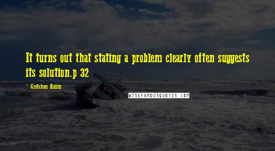 Gretchen Rubin Quotes: It turns out that stating a problem clearly often suggests its solution.p 32