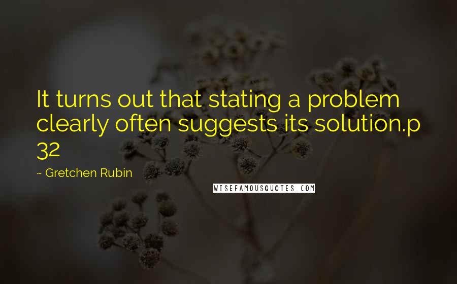 Gretchen Rubin Quotes: It turns out that stating a problem clearly often suggests its solution.p 32