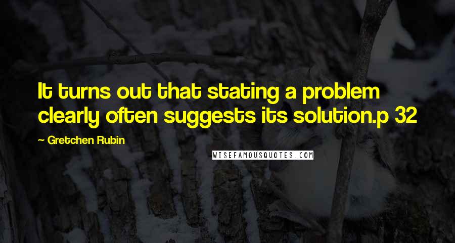Gretchen Rubin Quotes: It turns out that stating a problem clearly often suggests its solution.p 32