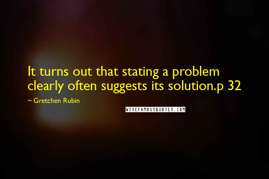 Gretchen Rubin Quotes: It turns out that stating a problem clearly often suggests its solution.p 32