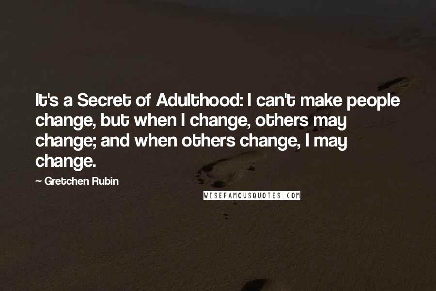 Gretchen Rubin Quotes: It's a Secret of Adulthood: I can't make people change, but when I change, others may change; and when others change, I may change.