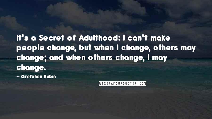 Gretchen Rubin Quotes: It's a Secret of Adulthood: I can't make people change, but when I change, others may change; and when others change, I may change.