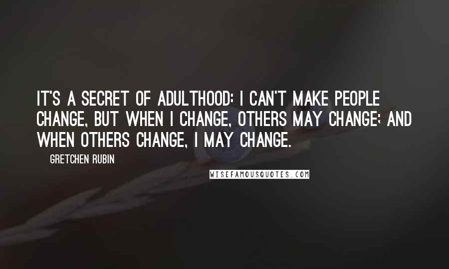 Gretchen Rubin Quotes: It's a Secret of Adulthood: I can't make people change, but when I change, others may change; and when others change, I may change.