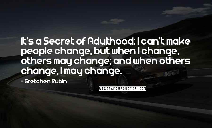 Gretchen Rubin Quotes: It's a Secret of Adulthood: I can't make people change, but when I change, others may change; and when others change, I may change.