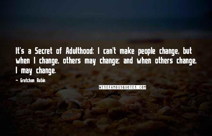 Gretchen Rubin Quotes: It's a Secret of Adulthood: I can't make people change, but when I change, others may change; and when others change, I may change.