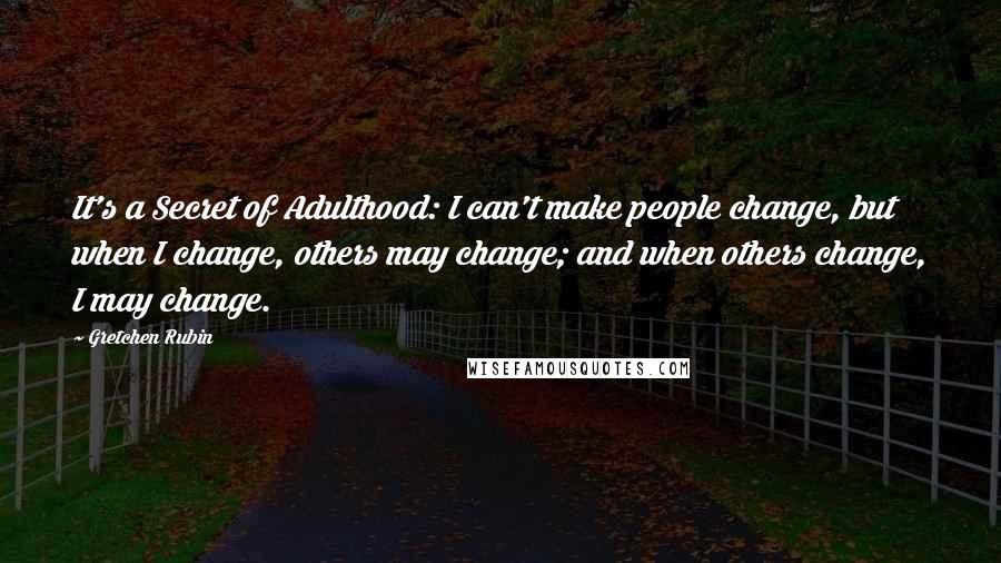 Gretchen Rubin Quotes: It's a Secret of Adulthood: I can't make people change, but when I change, others may change; and when others change, I may change.