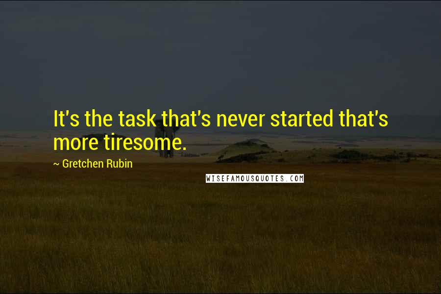 Gretchen Rubin Quotes: It's the task that's never started that's more tiresome.