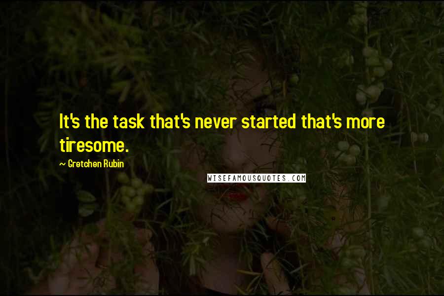 Gretchen Rubin Quotes: It's the task that's never started that's more tiresome.