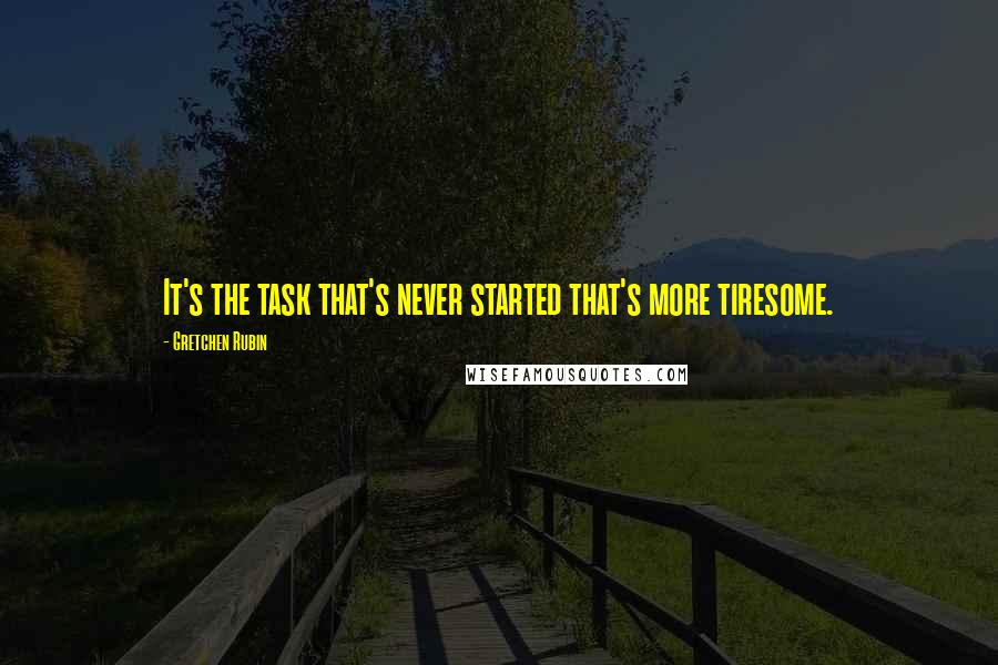 Gretchen Rubin Quotes: It's the task that's never started that's more tiresome.