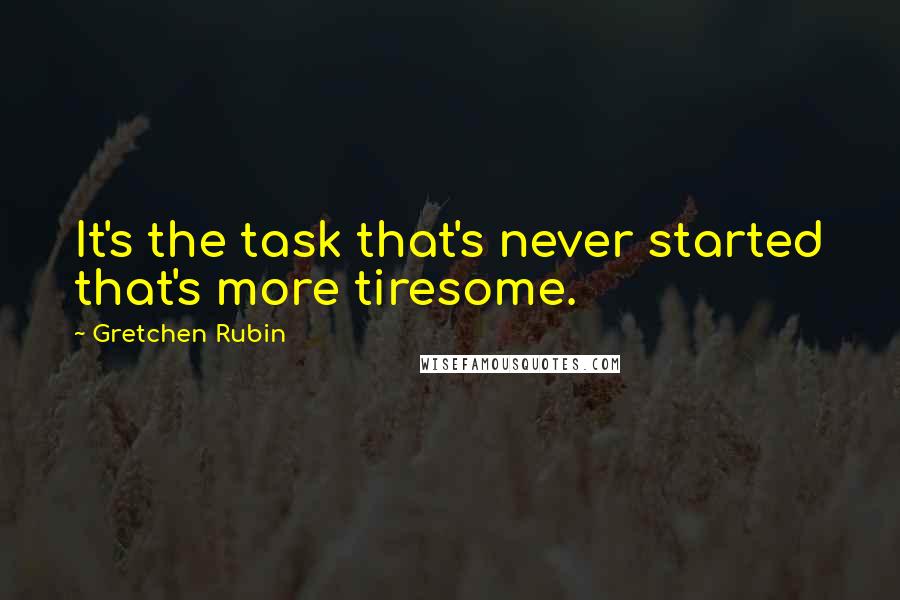 Gretchen Rubin Quotes: It's the task that's never started that's more tiresome.