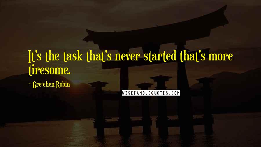 Gretchen Rubin Quotes: It's the task that's never started that's more tiresome.