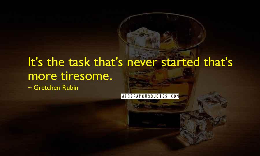 Gretchen Rubin Quotes: It's the task that's never started that's more tiresome.