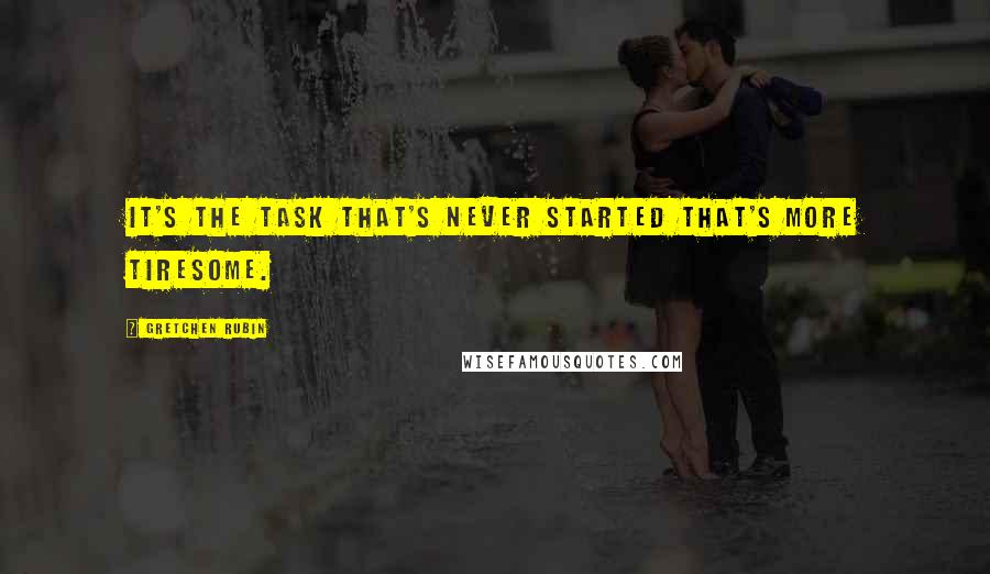 Gretchen Rubin Quotes: It's the task that's never started that's more tiresome.