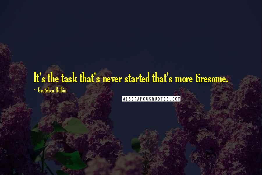 Gretchen Rubin Quotes: It's the task that's never started that's more tiresome.