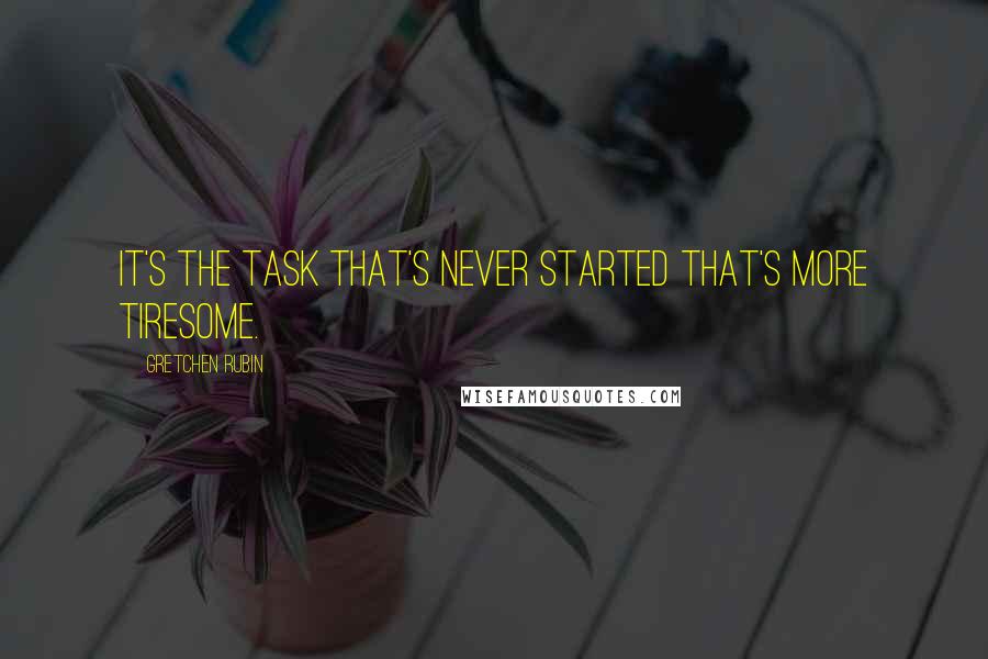 Gretchen Rubin Quotes: It's the task that's never started that's more tiresome.