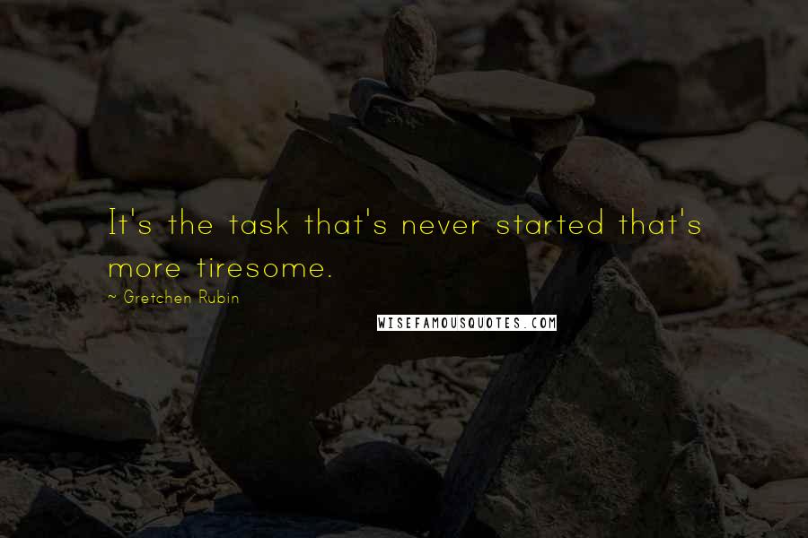 Gretchen Rubin Quotes: It's the task that's never started that's more tiresome.