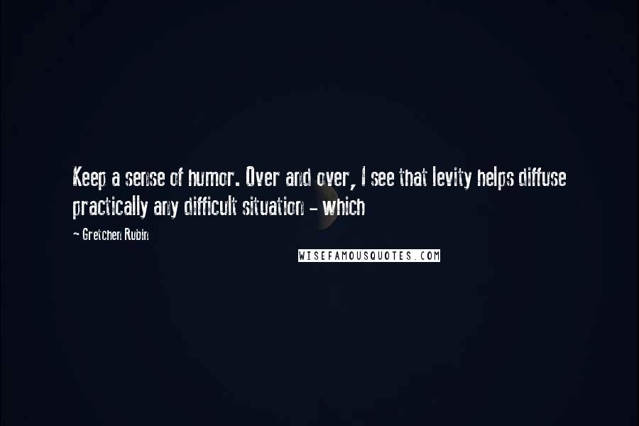 Gretchen Rubin Quotes: Keep a sense of humor. Over and over, I see that levity helps diffuse practically any difficult situation - which