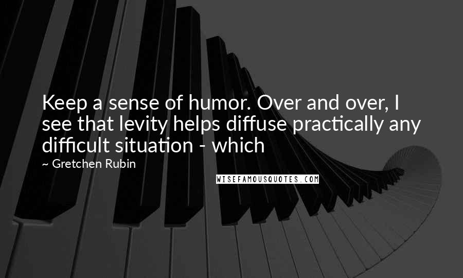 Gretchen Rubin Quotes: Keep a sense of humor. Over and over, I see that levity helps diffuse practically any difficult situation - which