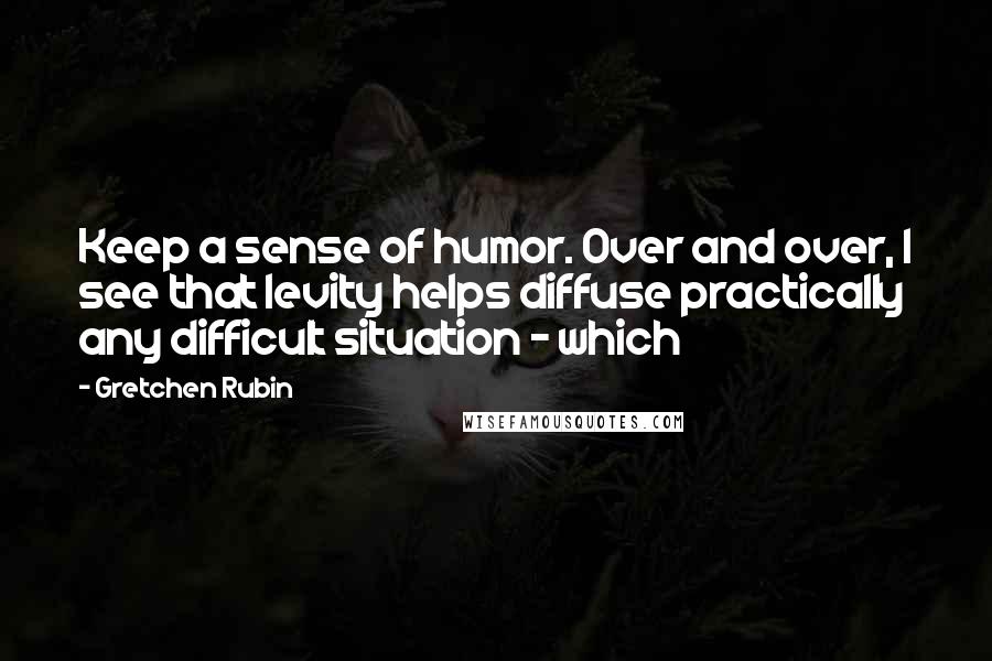 Gretchen Rubin Quotes: Keep a sense of humor. Over and over, I see that levity helps diffuse practically any difficult situation - which