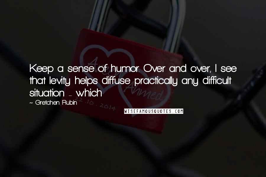 Gretchen Rubin Quotes: Keep a sense of humor. Over and over, I see that levity helps diffuse practically any difficult situation - which