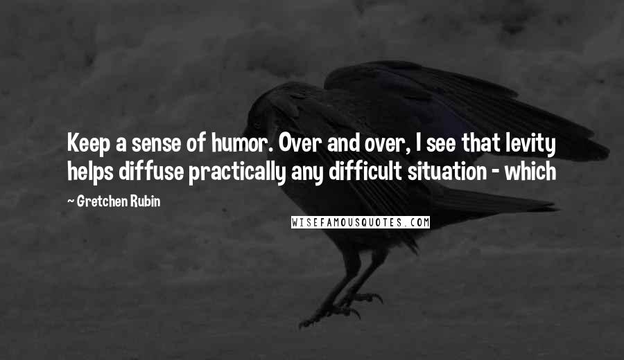 Gretchen Rubin Quotes: Keep a sense of humor. Over and over, I see that levity helps diffuse practically any difficult situation - which