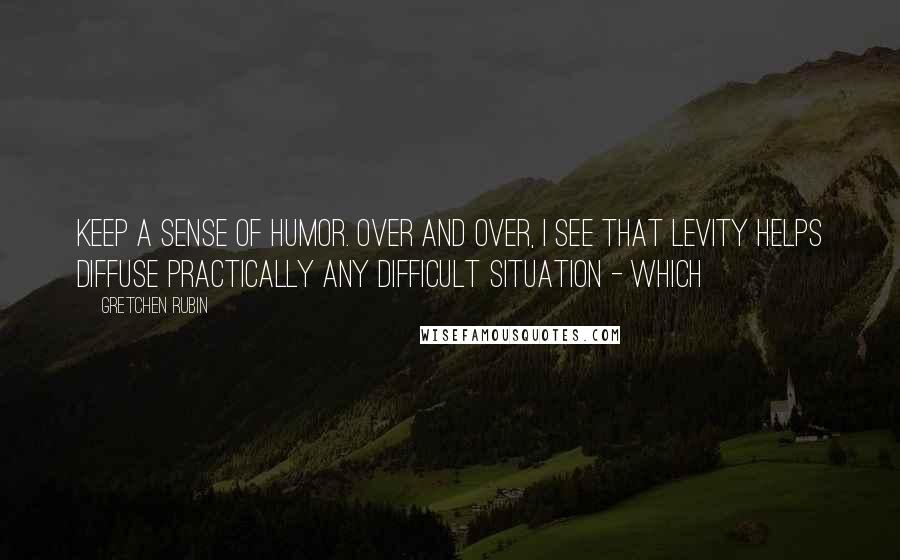 Gretchen Rubin Quotes: Keep a sense of humor. Over and over, I see that levity helps diffuse practically any difficult situation - which