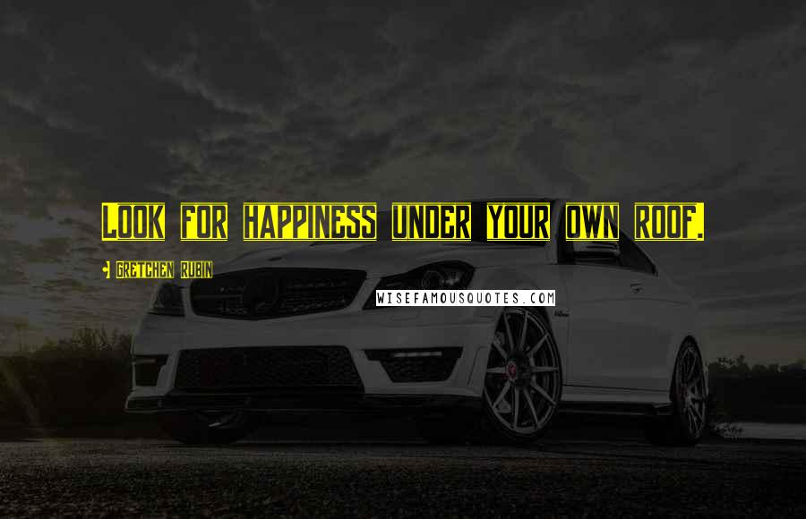 Gretchen Rubin Quotes: Look for happiness under your own roof.