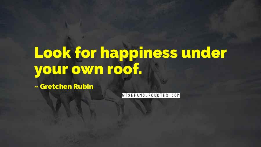 Gretchen Rubin Quotes: Look for happiness under your own roof.