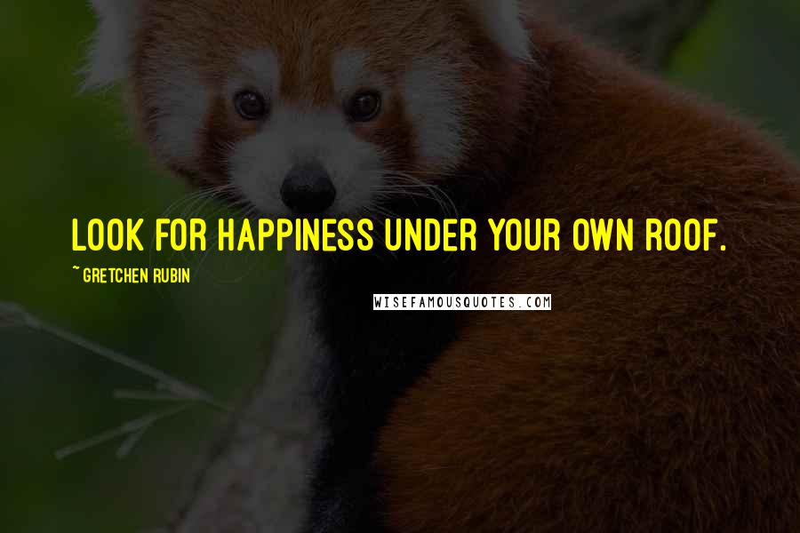 Gretchen Rubin Quotes: Look for happiness under your own roof.