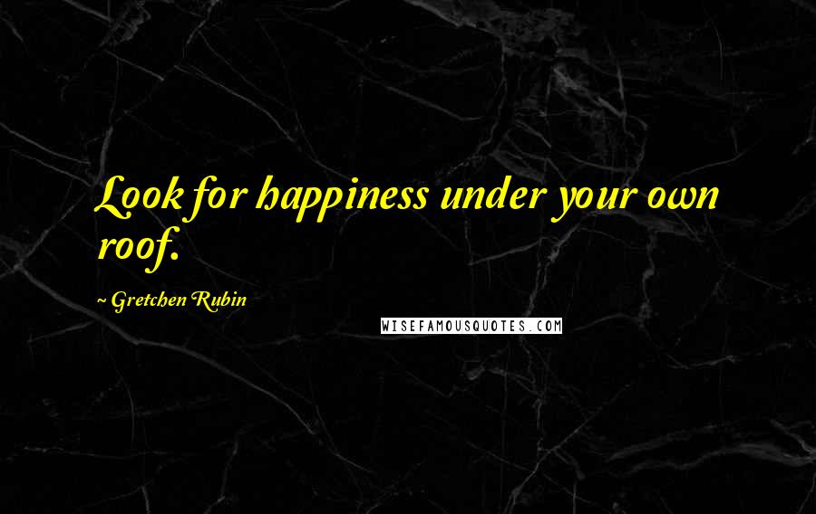 Gretchen Rubin Quotes: Look for happiness under your own roof.