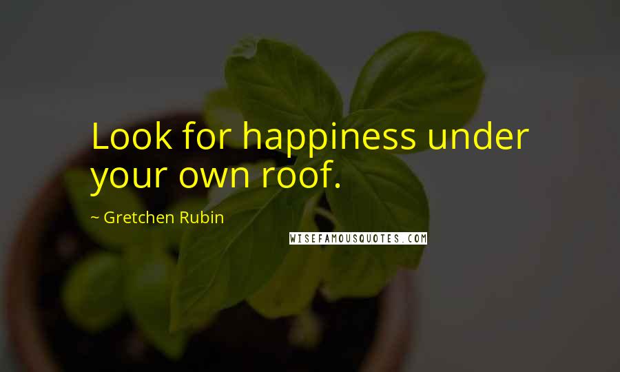 Gretchen Rubin Quotes: Look for happiness under your own roof.