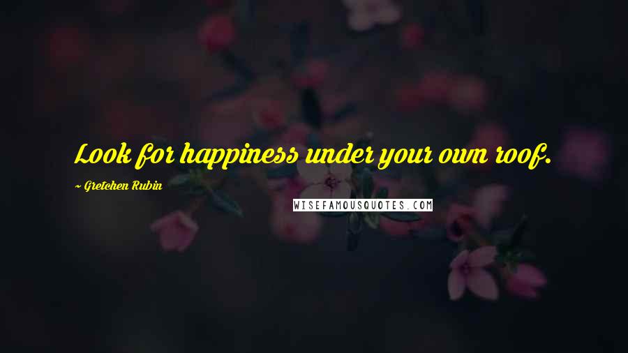 Gretchen Rubin Quotes: Look for happiness under your own roof.
